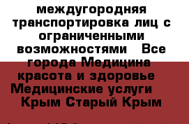 междугородняя транспортировка лиц с ограниченными возможностями - Все города Медицина, красота и здоровье » Медицинские услуги   . Крым,Старый Крым